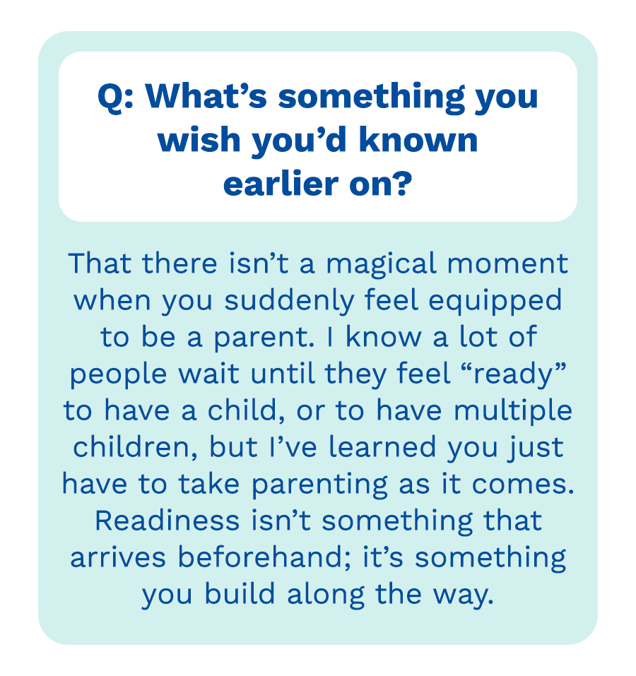 Q: What would you want to tell someone in a similar season of life? | A: A: Slow down, be present, and enjoy the season you&rsquo;re in. One day, we&rsquo;ll look back and realize just how quickly it all passed.