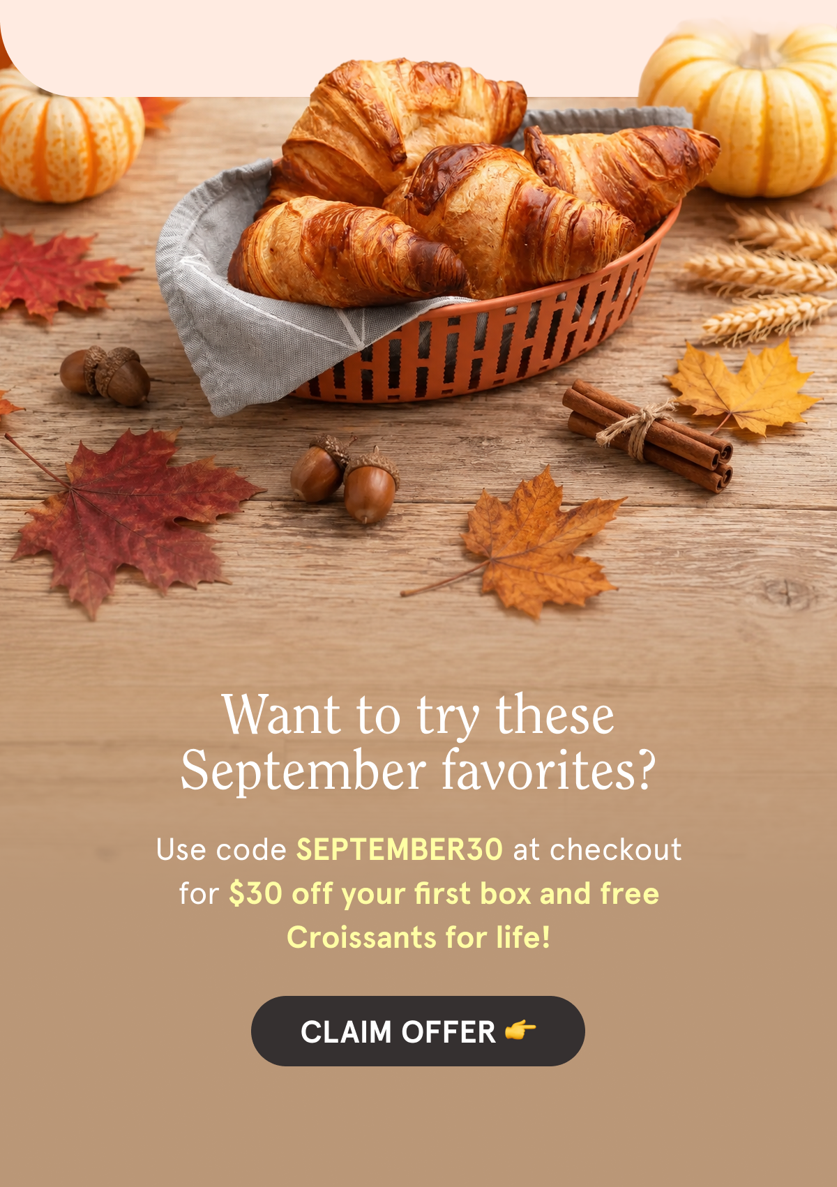   Want to try these September favorites?  Use code SEPTEMBER30 at checkout for $30 off your first box and free Croissants for life!  CTA: CLAIM OFFER 👉