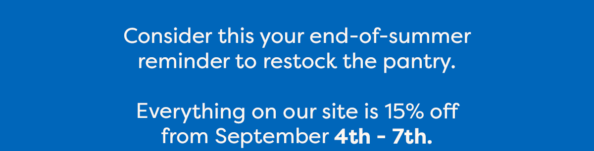 Consider this your end-of-summer reminder to restock the pantry.  Everything on our site is 15% off from September 4th - 7th.