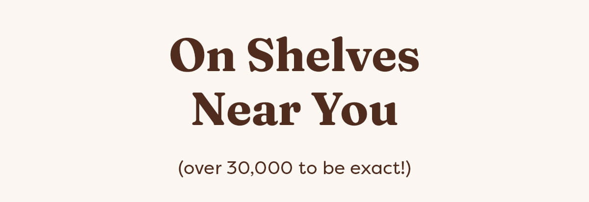 On Shelves Near You (over 30,000 to be exact!)