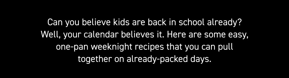 Can you believe kids are back in school already? Well, your calendar believes it. Here are some easy, one-pan weeknight recipes that you can pull together on already-packed days.