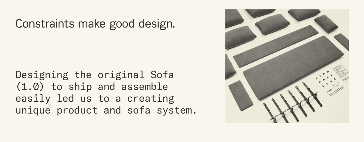 Constraints make good design. Designing the original Sofa (1.0) to ship and assemble easily led us to a creating unique product and sofa system.