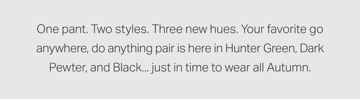 One pant. Two styles. Three new hues.