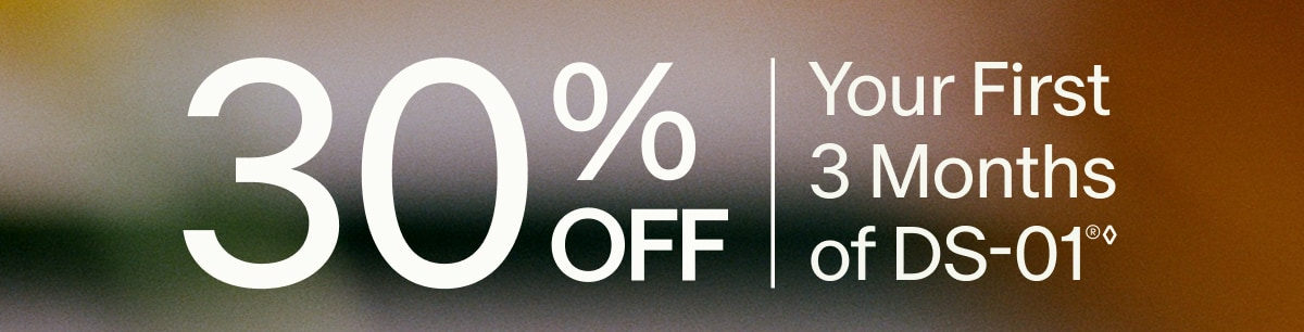 30% OFF | Your First 3 Months of DS-01&reg;&loz;
