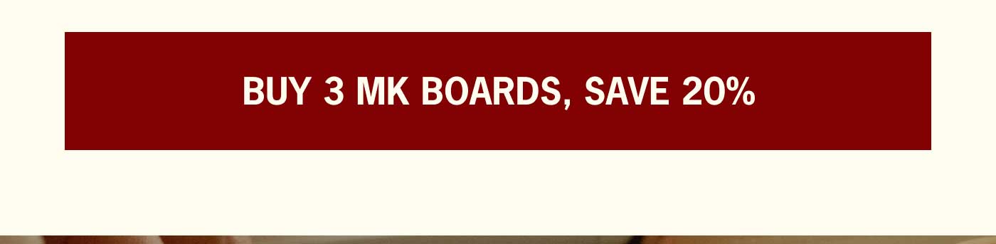 BUY 3 MK BOARDS, SAVE 20%