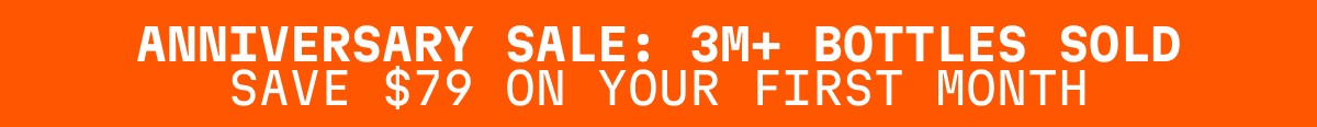 ANNIVERSARY SALE: 3M+ BOTTLES SOLD SAVE $79 ON YOUR FIRST MONTH