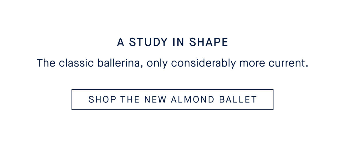 A Study in Shape Body The classic ballerina, only considerably more current. CTA SHOP THE NEW ALMOND BALLET
