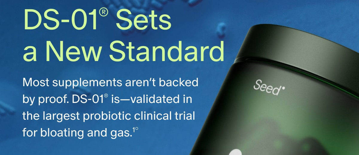 DS-01&reg; Sets a New Standard | Most supplements aren&rsquo;t backed by proof. DS-01&reg; is&mdash;validated in the largest probiotic clinical trial for bloating and gas.&sup1;&deg;