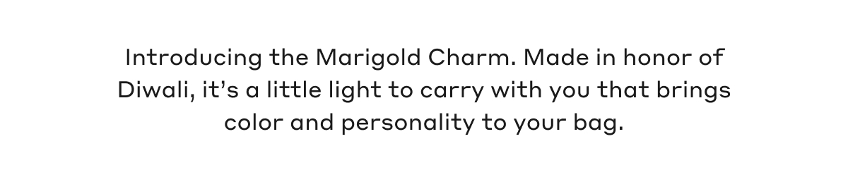 Introducing the Marigold Charm. Made in honor of Diwali, it's a little light to carry with you that brings color and personality to your bag.