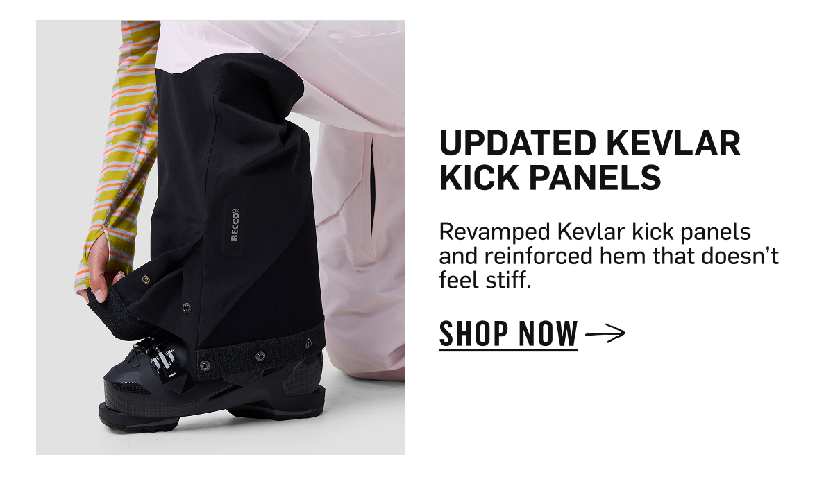 updated kevlar kick panels Revamped Kevlar kick panels and reinforced hem that doesn&rsquo;t feel stiff. SHOP NOW