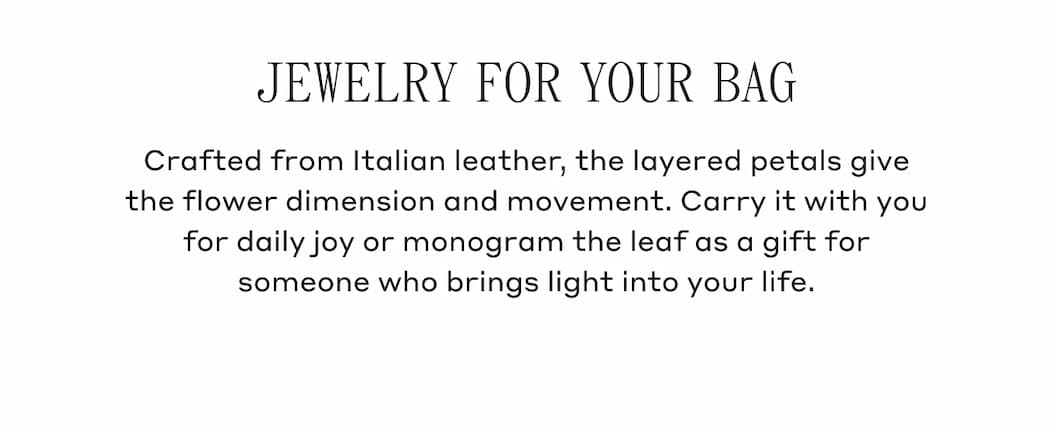 JEWELRY FOR YOUR BAG Crafted from Italian leather, the layered petals give the flower dimension and movement. Carry it with you for daily joy or monogram the leaf as a gift for someone who brings light into your life.