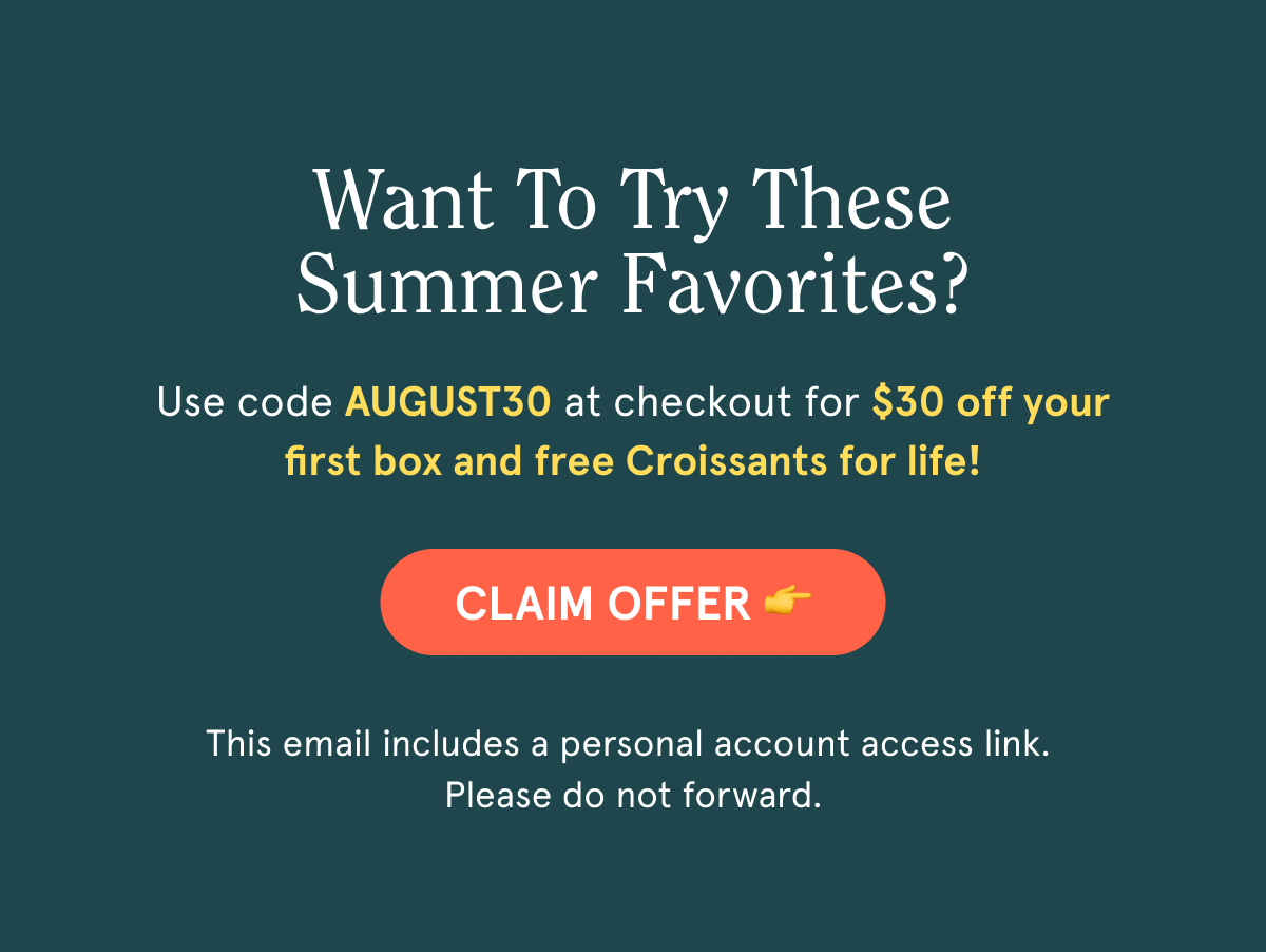 Want to try these summer favorites?  Use code AUGUST30 at checkout for $30 off your first box and free Croissants for life!  CTA: CLAIM OFFER 👉