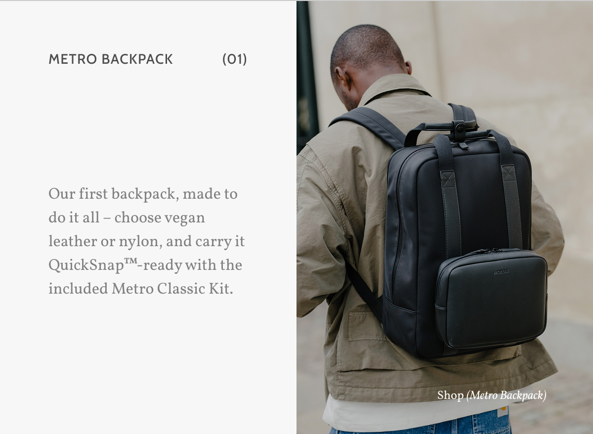 Metro Backpack (01). Our first backpack, made to do it all &ndash; choose vegan leather or nylon, and carry it QuickSnap&trade;-ready with the included Metro Classic Kit. Shop (Metro Backpack).