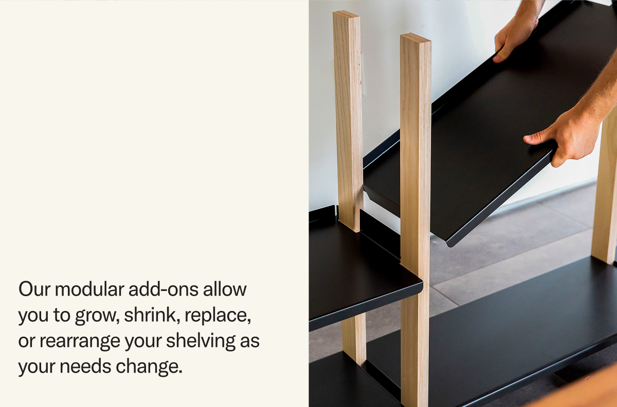Our modular add-ons allow you to grow, shrink, replace, or rearrange your storage as your needs change.