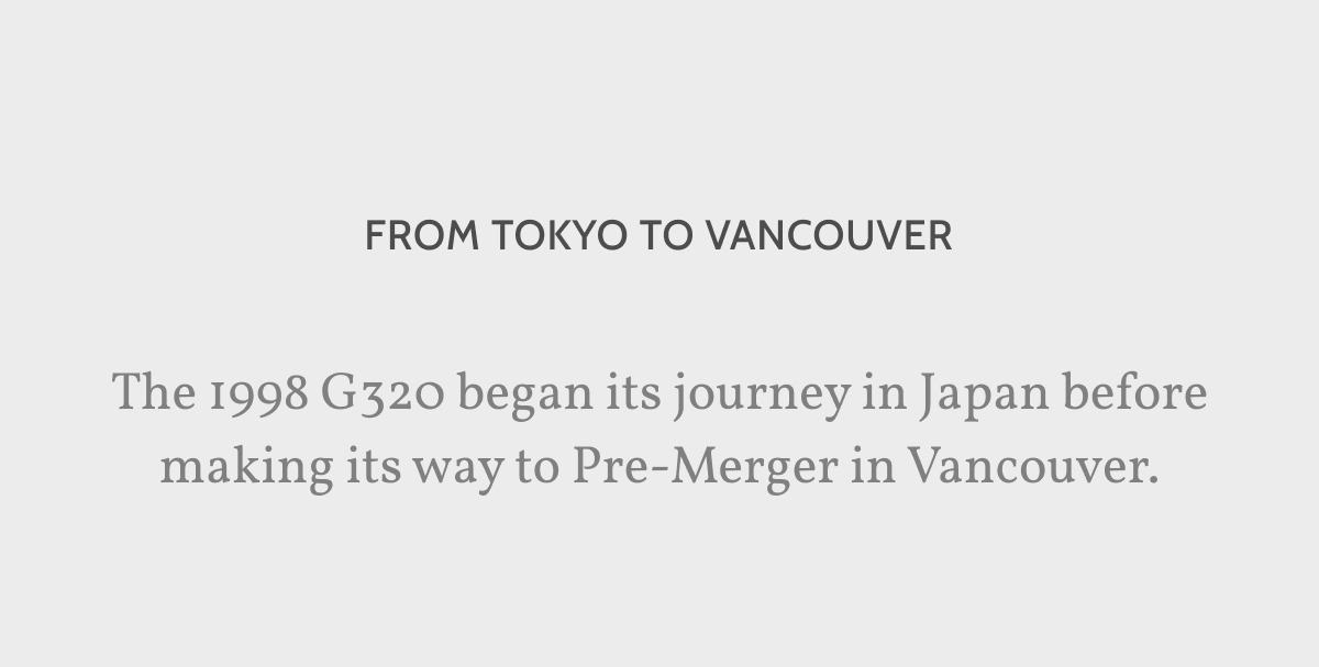 From Tokyo to Vancouver. The 1998 G320 began its journey in Japan before making its way to Pre-Merger in Vancouver.