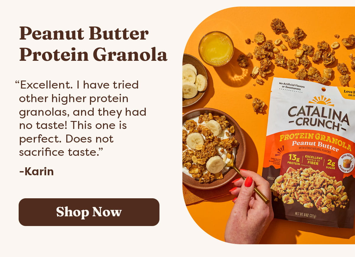 Peanut Butter Protein Granola &ldquo;Excellent. I have tried other higher protein granolas, and they had no taste! This one is perfect. Does not sacrifice taste.&rdquo; -Karin [Shop Now]