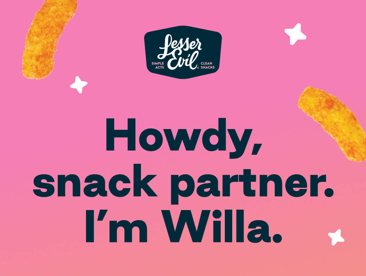 LesserEvil. Simple Acts. Clean Snacks. Howdy, snack partner. I'm Willa. 
