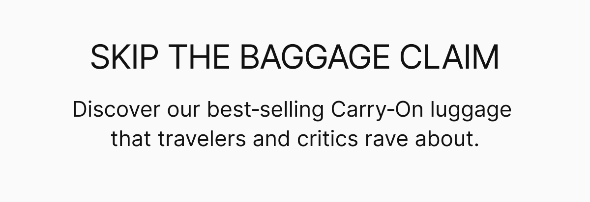 SKIP THE BAGGAGE CLAIM | Discover our best‑selling Carry‑On luggage that travelers and critics rave&nbsp;about.