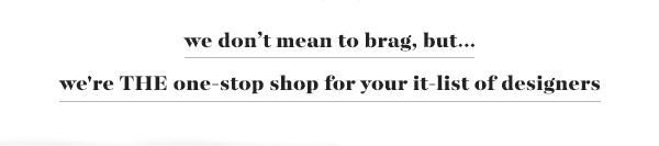 we don&rsquo;t mean to brag, but&hellip; we're THE one-stop shop for your it-list of designers