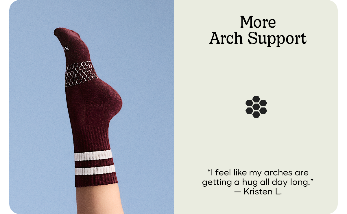 More Arch Support | 'I feel like my arches are getting a hug all day long.' - Kristen L.