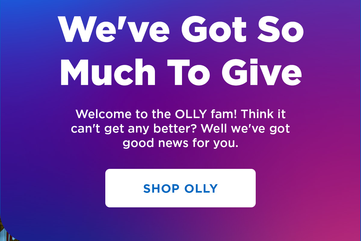 We;ve got so much to give | Welcome to the OLLY fam! Think it can't get any better? Well we've got good news for you. | Shop Olly