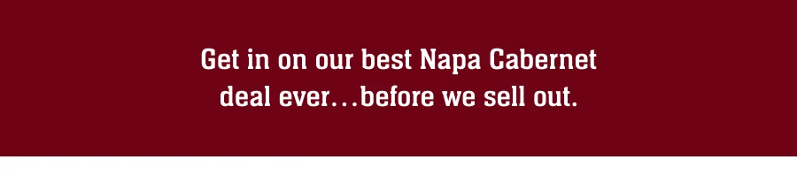 Get in on our best Napa Cabernet deal ever.. before we sell out.