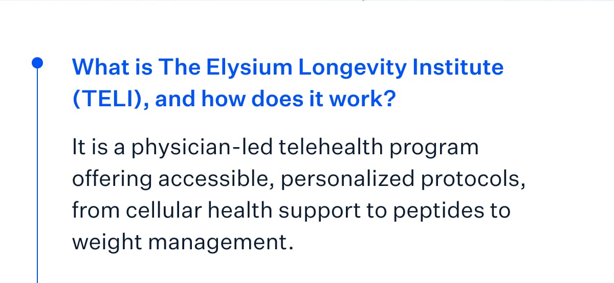 What is The Elysium Longevity Institute (TELI), and how does it work? It is a physician-led telehealth program offering accessible, personalized protocols, from cellular health support to peptides to weight management.