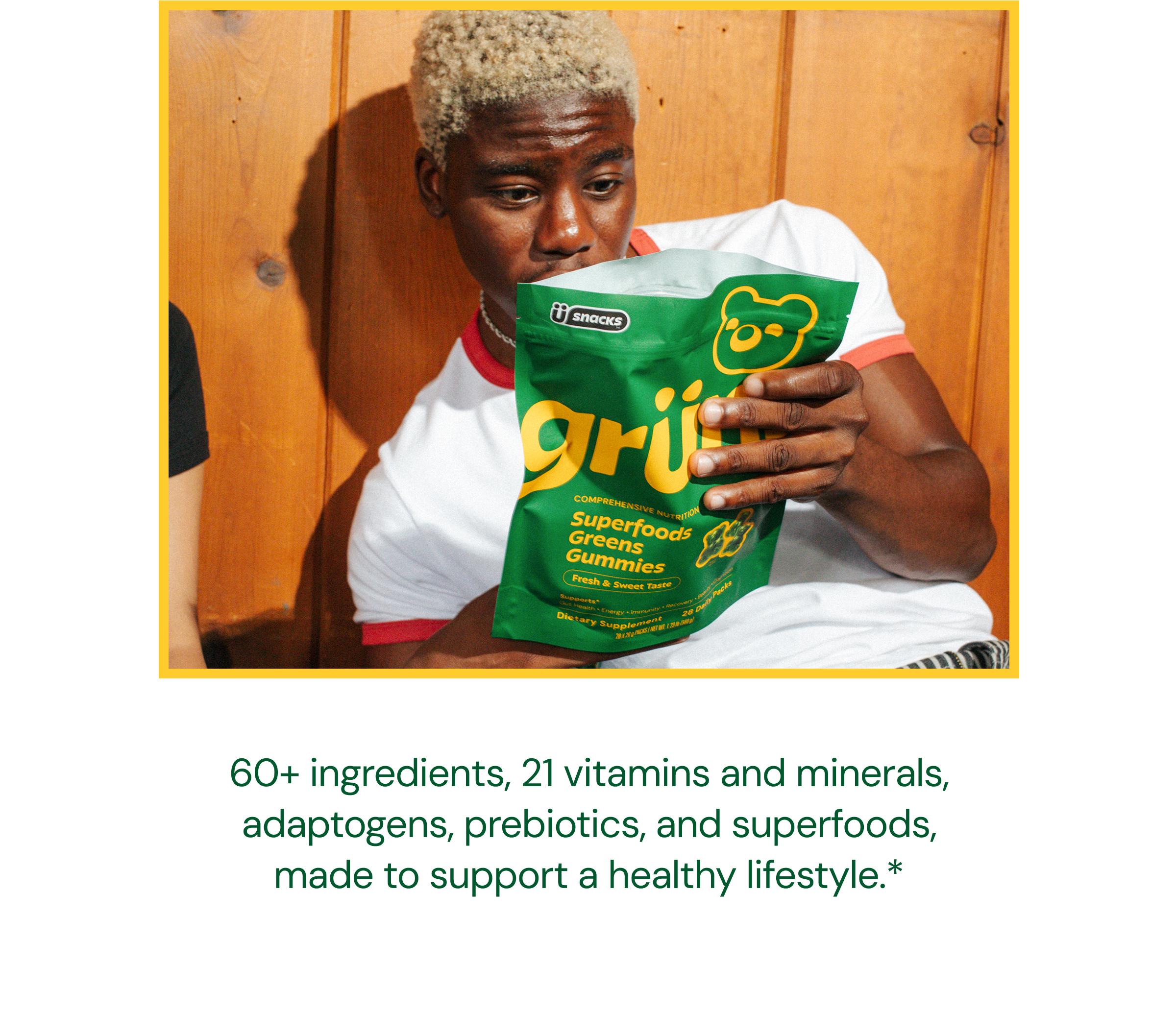 60+ Ingredients, 21 Vitamins and Minerals, Adaptogens, Prebiotics, and Superfoods, Made to Support a Healthy Lifestyle.*