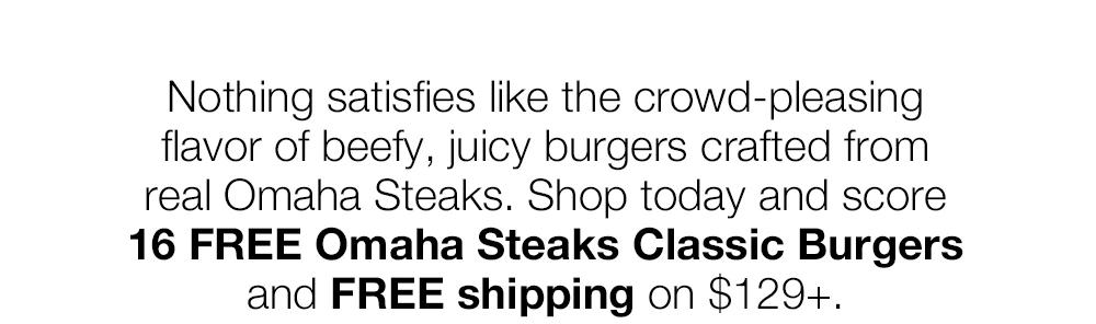 Nothing satisfies like the crowd-pleasing flavor of beefy, juicy burgers crafted from real Omaha Steaks. Shop today and score
16 FREE Omaha Steaks Classic Burgers and FREE shipping on $129+.