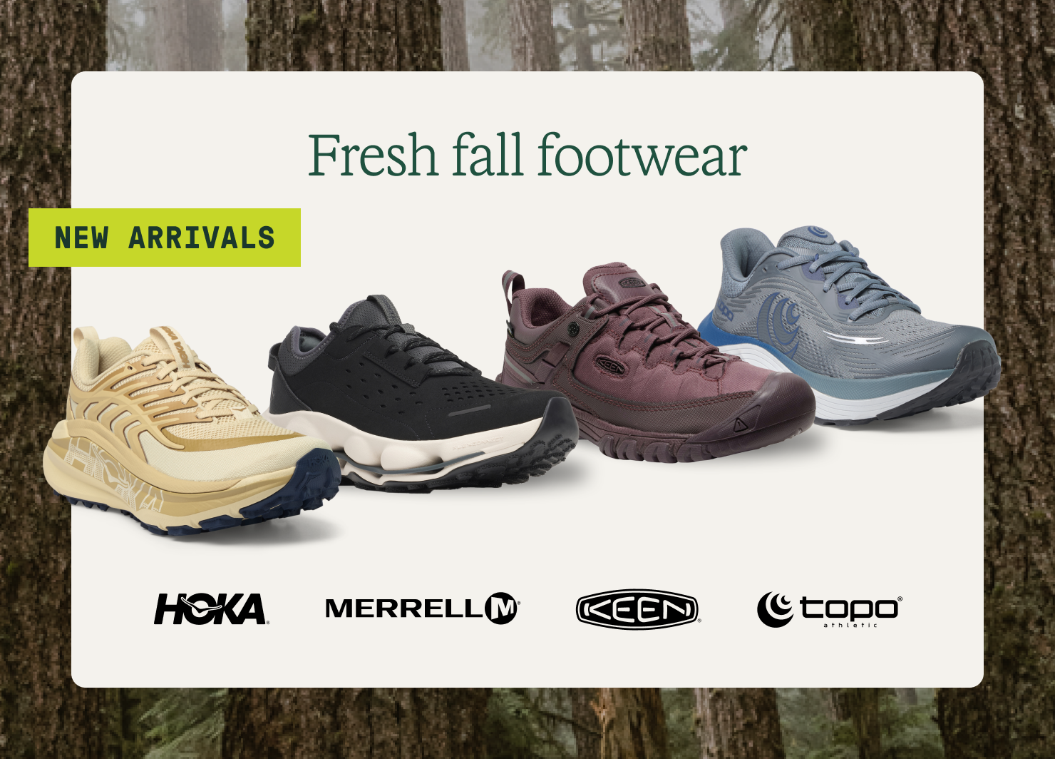 Fresh fall footwear. New arrivals from HOKA, Merrell, KEEN, Topo Athletic.