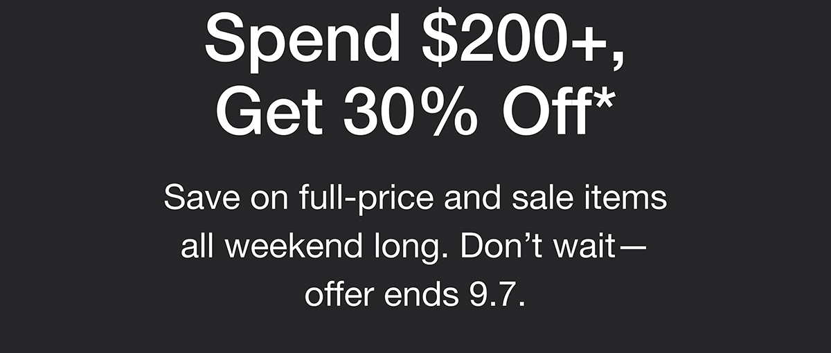 Spend $200+, Get 30% Off*. Save on full-price and sale items all weekend long. Don't wait - offer ends 9.7.