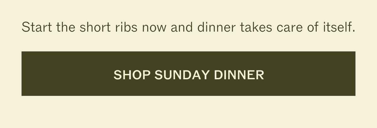 Start the short ribs now and dinner takes care of itself. SHOP SUNDAY DINNER