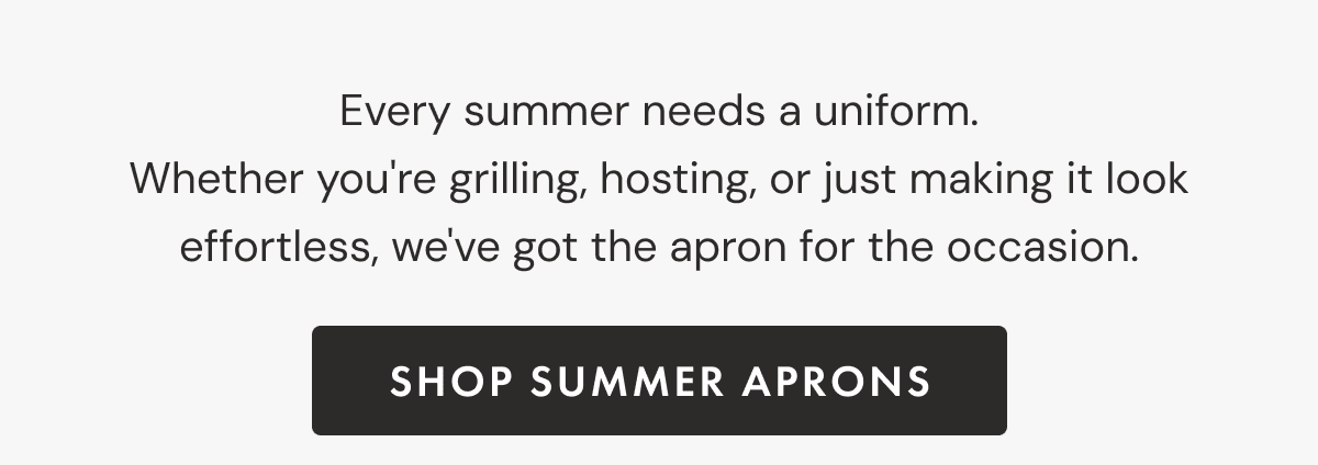 Every summer needs a uniform. Whether you're grilling, hosting, or just making it look effortless, we've got the apron for the occasion. | Shop Summer Aprons