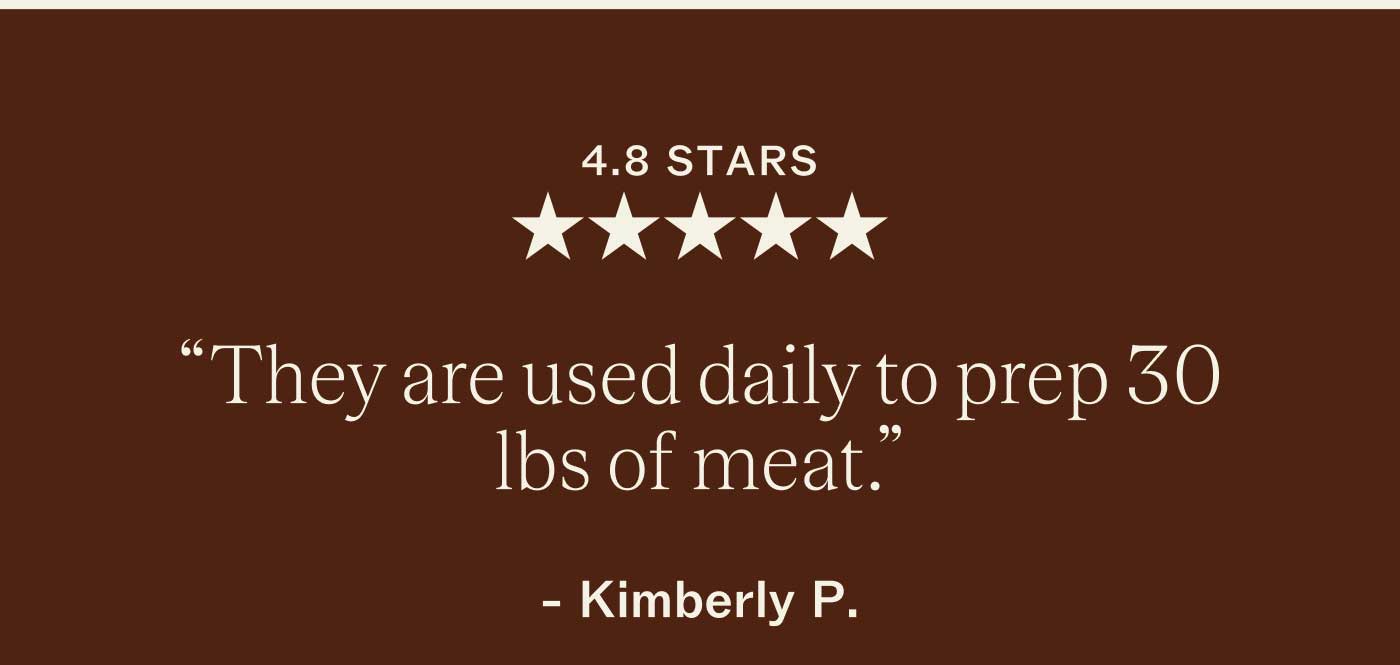 4.8 STARS ★★★★★ &ldquo;They are used daily to prep 30 lbs of meat.&rdquo;  Kimberly P.