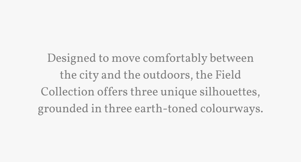 Designed to move comfortably between the city and the outdoors, the Field Collection offers three unique silhouettes, grounded in three earth-toned colourways.