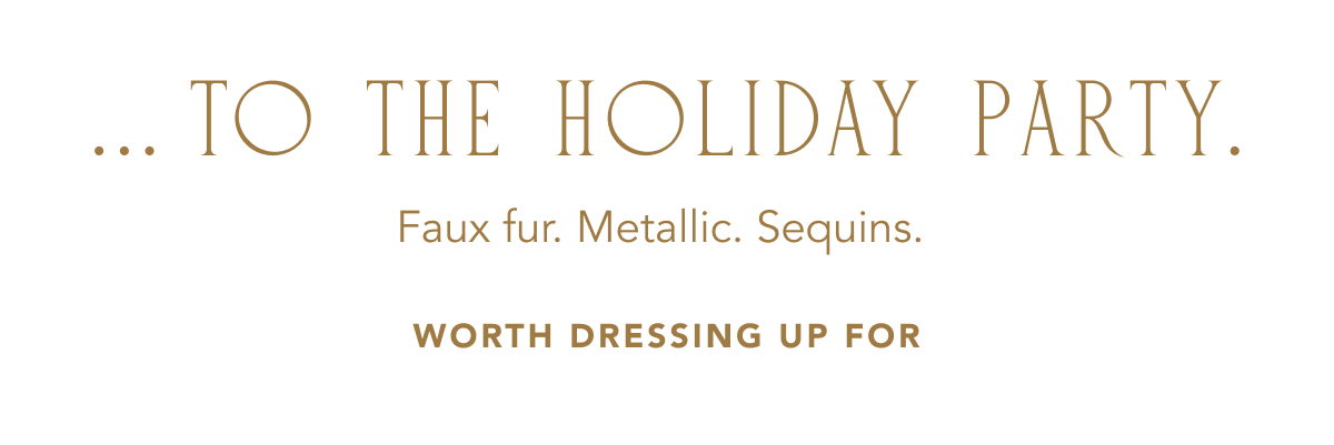 Text on a plain white background reads: "... TO THE HOLIDAY PARTY. Faux fur. Metallic. Sequins. WORTH DRESSING UP FOR".