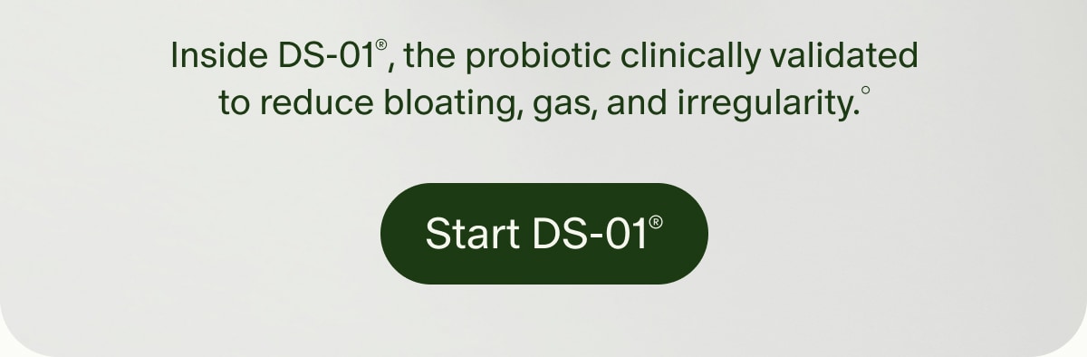 Inside DS-01&reg;, the probiotic clinically validated to reduce bloating, gas, and irregularity.&deg; | Start DS-01&reg;