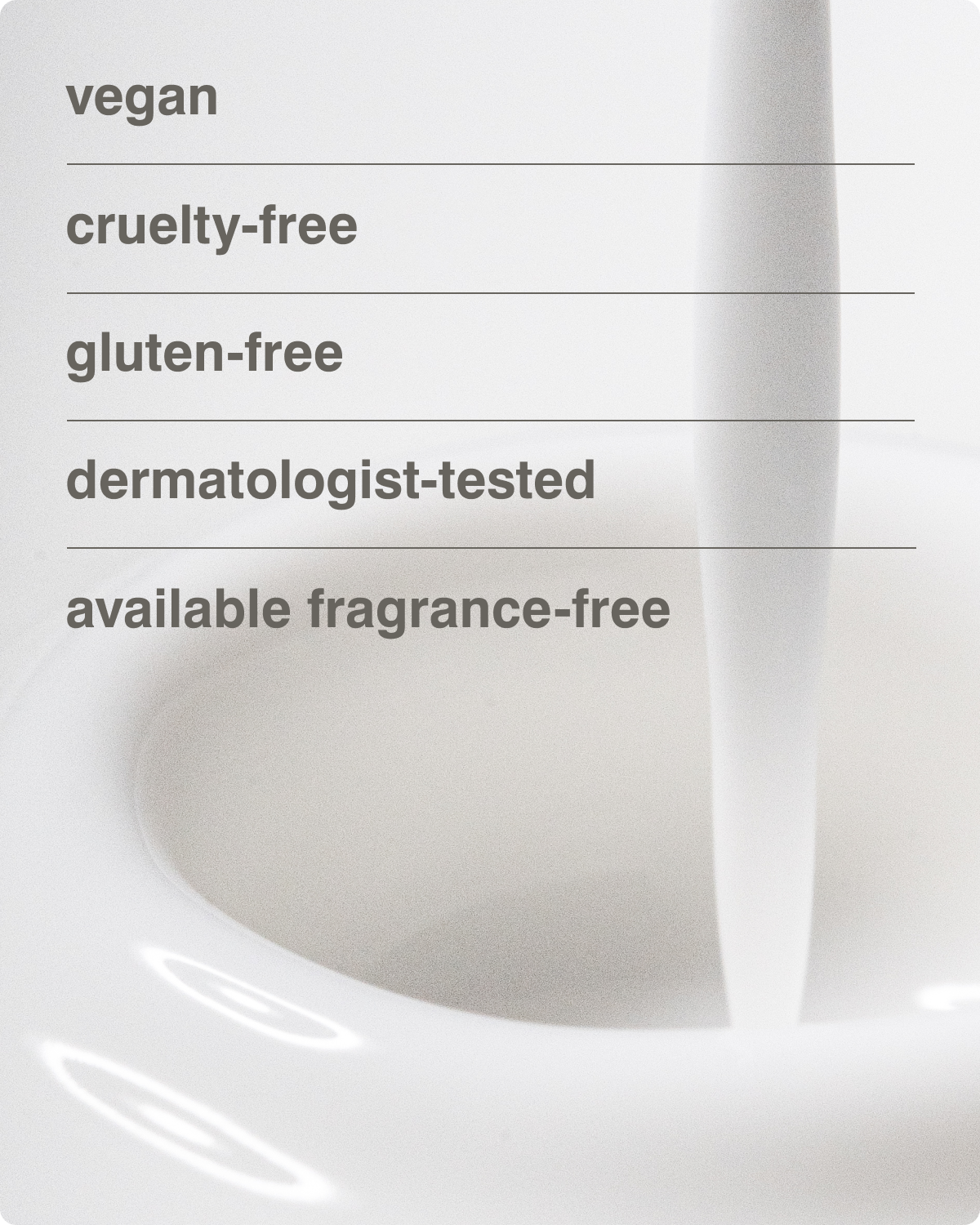 vegan, cruelty-free, gluten-free, dermatologist-tested, available fragrance-free