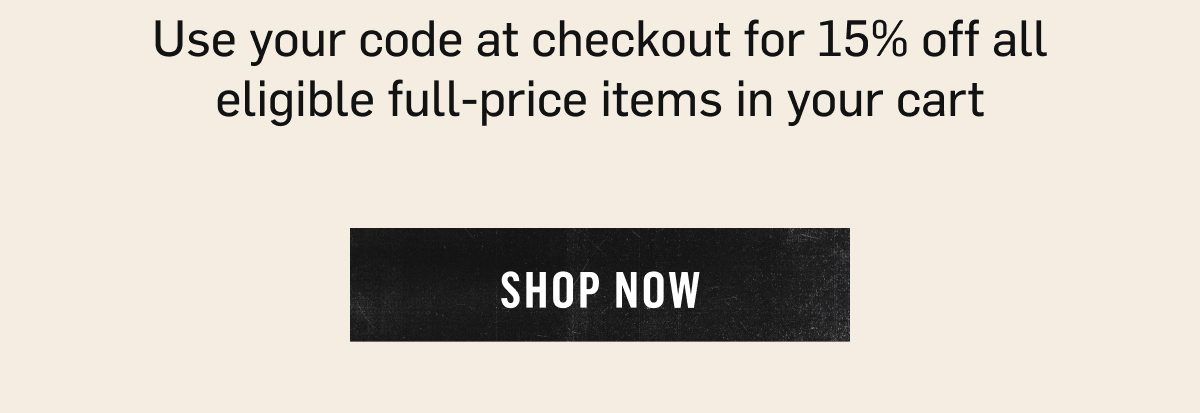 Use your code at checkout for 15% off all eligible full-price items in your cart. SHop. Now.