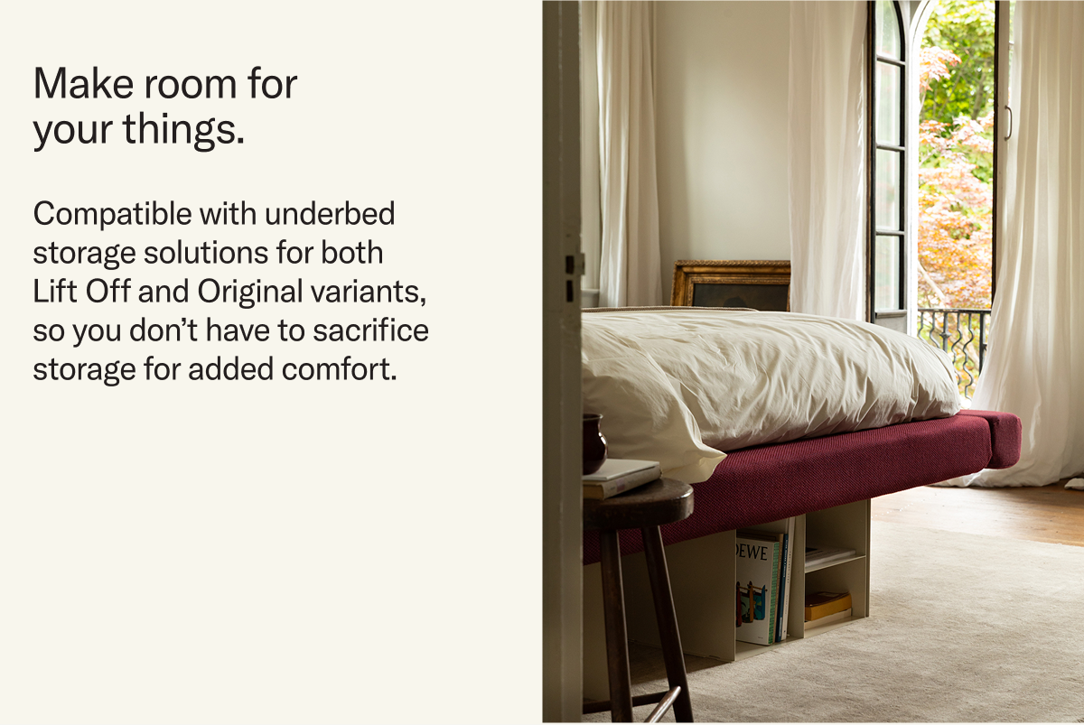 Make room for your things. Compatible with underbed storage solutions for both  Lift Off and Original variants, so you don&rsquo;t have to sacrifice storage for added comfort.