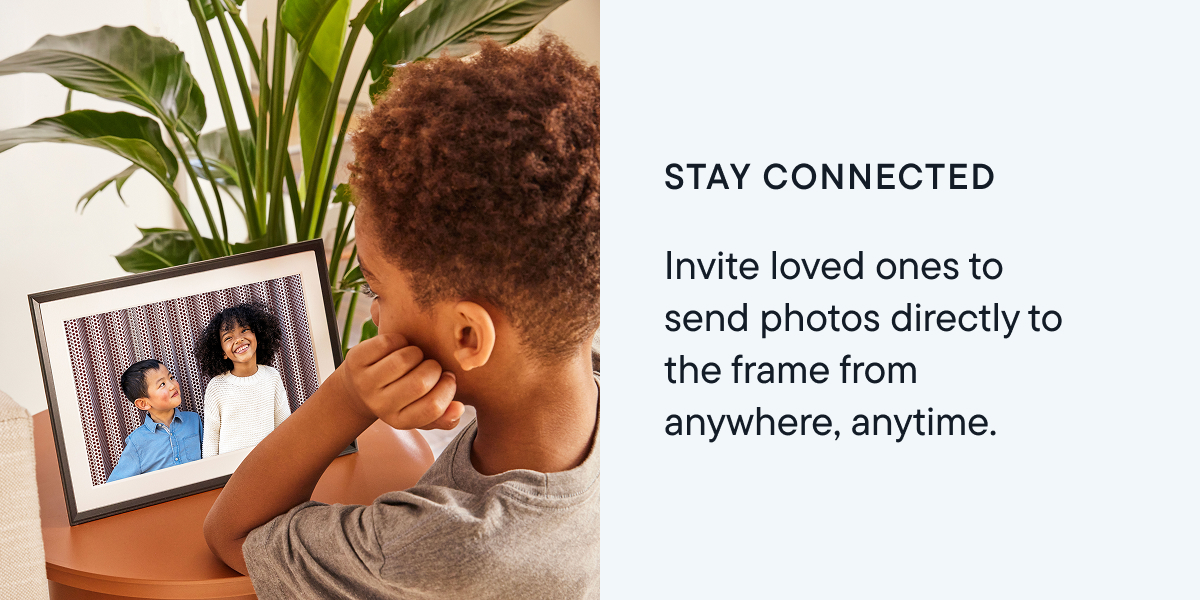 Stay connected. Invite loved ones to send photos directly to the frame from anywhere, anytime.