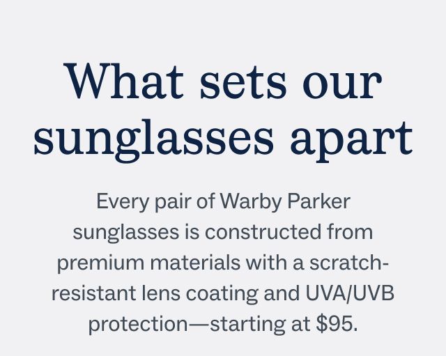 What sets our sunglasses apart - Every pair of Warby Parker sunglasses is constructed from premium materials with a scratch-resistant lens coating and UVA/UVB protection&mdash;starting at $95.