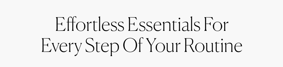 Effortless essentials for every step of your routine