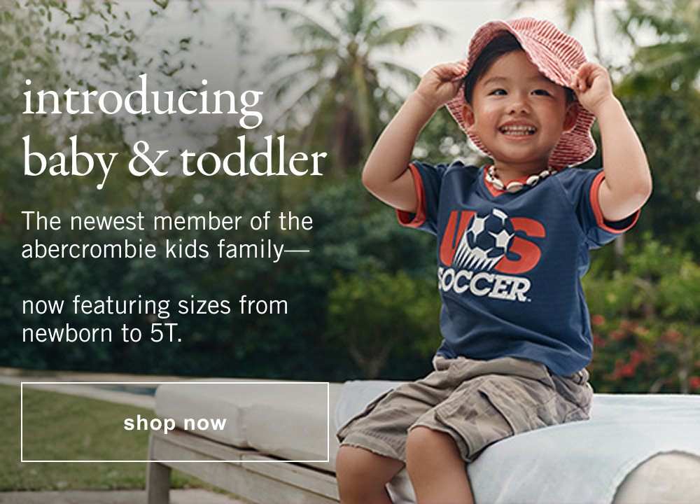 introducing baby & toddler The newest member of the abercrombie kids family&mdash; now featuring sizes from newborn to 5T.