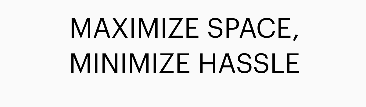 MAXIMIZE SPACE, MINIMIZE HASSLE