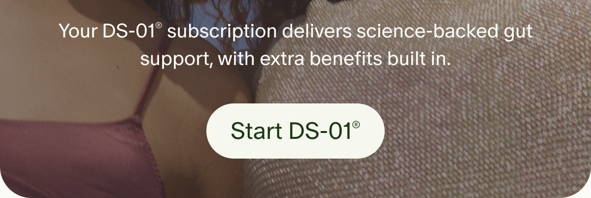 Your DS-01&reg; subscription delivers science-backed gut support, with extra benefits built in. | Start DS-01&reg;
