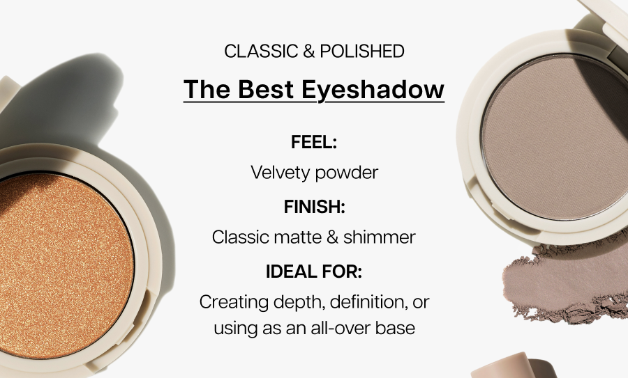 The Best Eyeshadow. Ideal for: Creating depth, definition, or using as an all-over base.