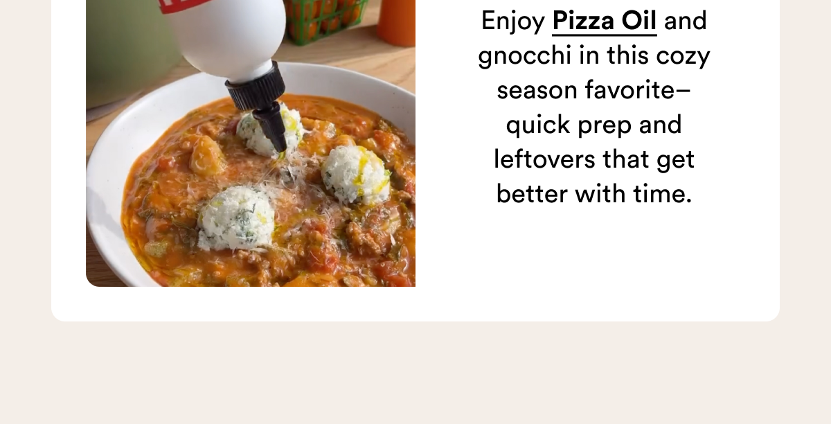 Enjoy Pizza Oil and gnocchi in this cozy season favorite&ndash;quick prep and leftovers that get better with time.