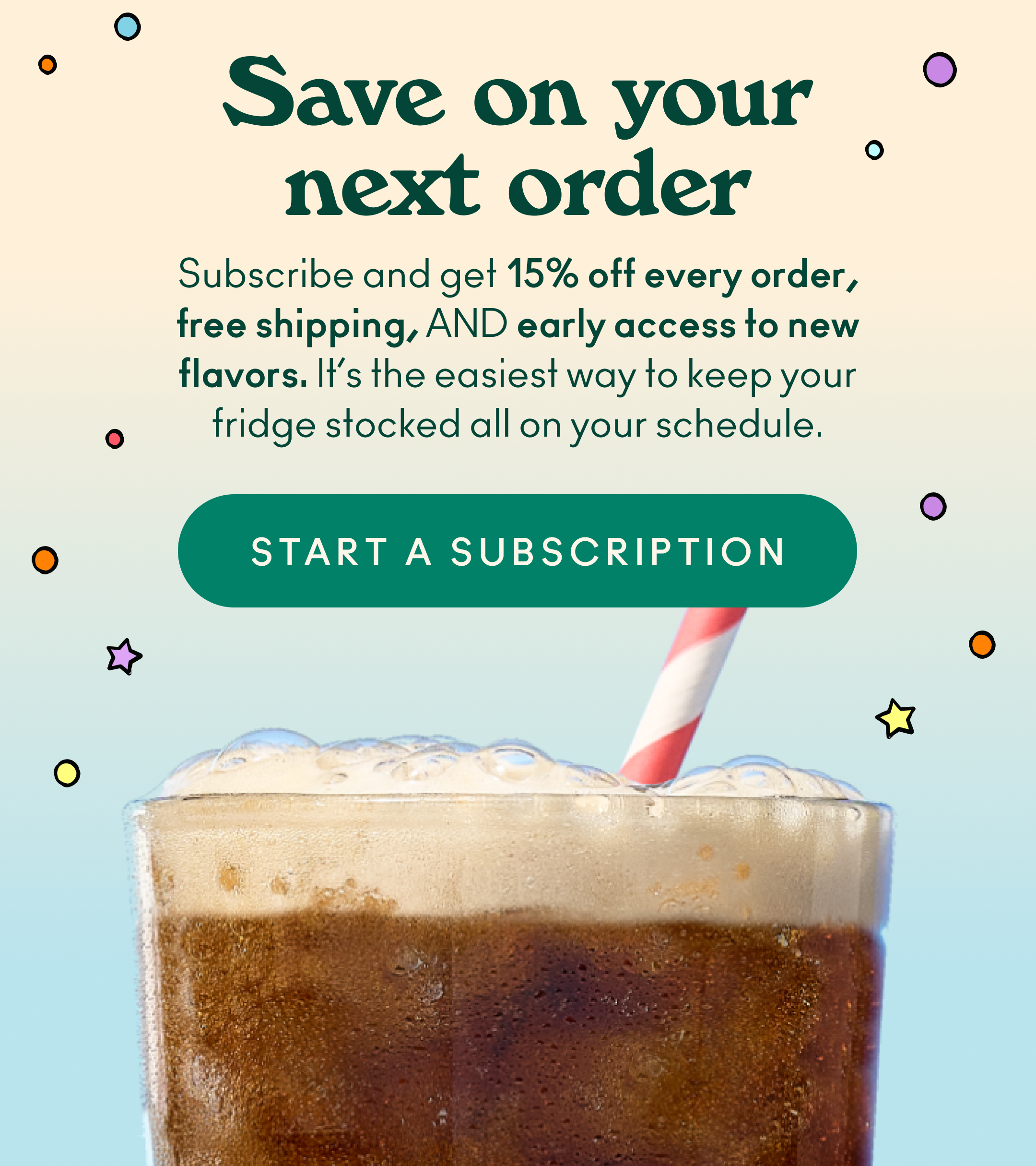 Subscribe and get 15% off every order, free shipping, AND early access to new flavors. It&rsquo;s the easiest way to keep your fridge stocked all on your schedule.