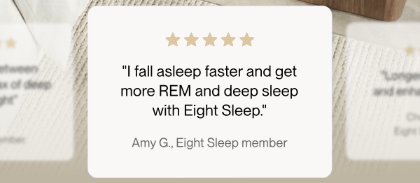 "I fall asleep faster and get more REM and deep sleep with Eight Sleep."